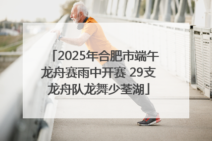 2025年合肥市端午龙舟赛雨中开赛 29支龙舟队龙舞少荃湖
