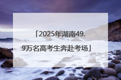 2025年湖南49.9万名高考生奔赴考场