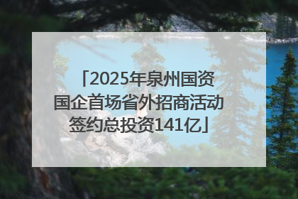 2025年泉州国资国企首场省外招商活动签约总投资141亿