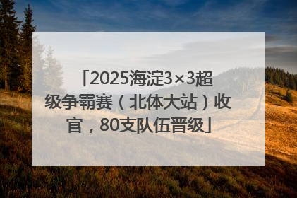2025海淀3×3超级争霸赛（北体大站）收官，80支队伍晋级