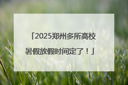 2025郑州多所高校暑假放假时间定了！