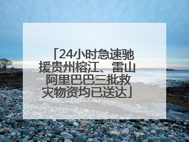 24小时急速驰援贵州榕江、雷山 阿里巴巴三批救灾物资均已送达