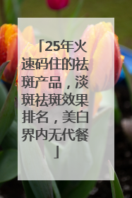 25年火速码住的祛斑产品，淡斑祛斑效果排名，美白界内无代餐