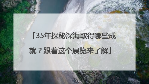 35年探秘深海取得哪些成就？跟着这个展览来了解