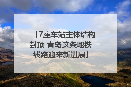 7座车站主体结构封顶 青岛这条地铁线路迎来新进展