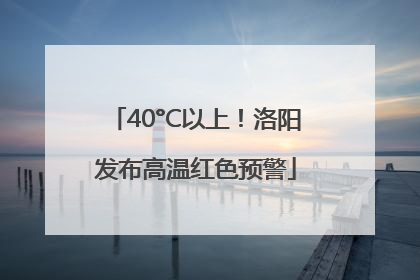 40°C以上！洛阳发布高温红色预警