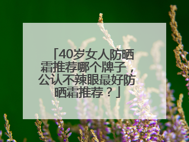 40岁女人防晒霜推荐哪个牌子，公认不辣眼最好防晒霜推荐？
