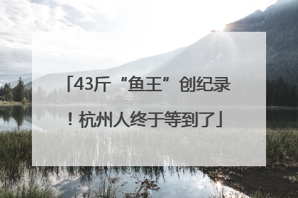 43斤“鱼王”创纪录！杭州人终于等到了