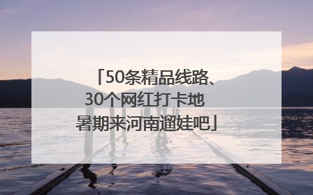 50条精品线路、30个网红打卡地 暑期来河南遛娃吧