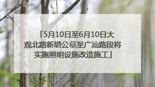 5月10日至6月10日大观北路新塘公墓至广汕路段将实施照明设施改造施工