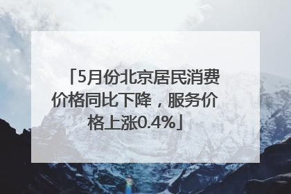 5月份北京居民消费价格同比下降，服务价格上涨0.4%