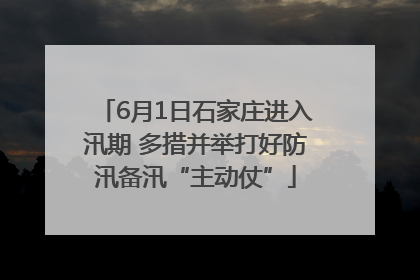 6月1日石家庄进入汛期 多措并举打好防汛备汛“主动仗”