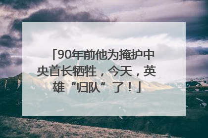 90年前他为掩护中央首长牺牲，今天，英雄“归队”了！