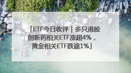 ETF今日收评｜多只港股创新药相关ETF涨超4%，黄金相关ETF跌逾1%
