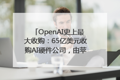 OpenAI史上最大收购：65亿美元收购AI硬件公司，由苹果前设计总监创办